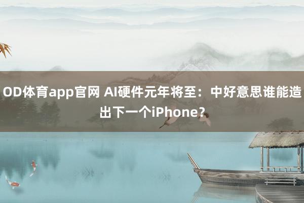 OD体育app官网 AI硬件元年将至：中好意思谁能造出下一个iPhone？