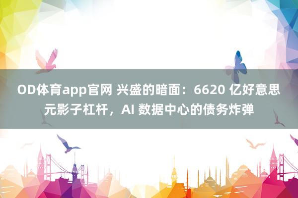 OD体育app官网 兴盛的暗面：6620 亿好意思元影子杠杆，AI 数据中心的债务炸弹