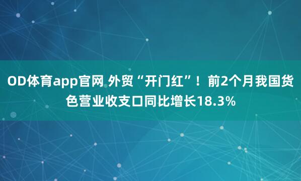 OD体育app官网 外贸“开门红”！前2个月我国货色营业收支口同比增长18.3%
