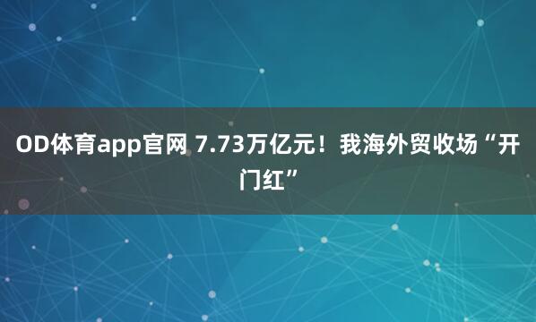 OD体育app官网 7.73万亿元！我海外贸收场“开门红”
