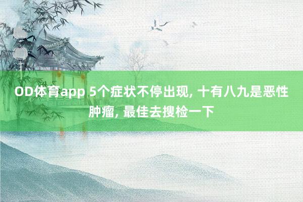 OD体育app 5个症状不停出现， 十有八九是恶性肿瘤， 最佳去搜检一下