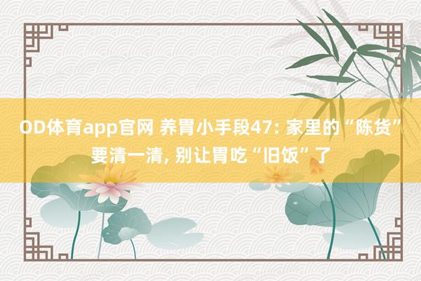 OD体育app官网 养胃小手段47: 家里的“陈货”要清一清, 别让胃吃“旧饭”了