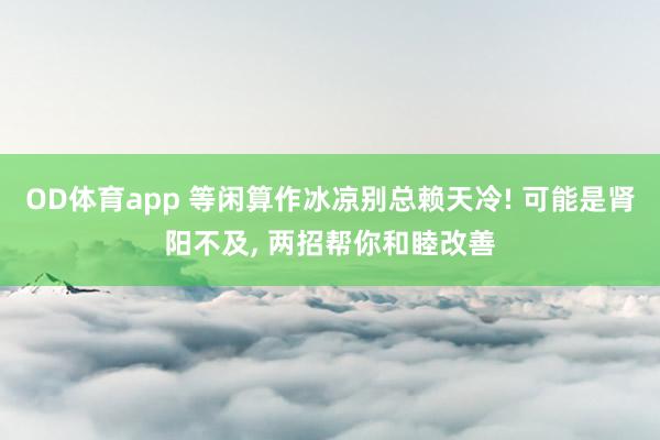OD体育app 等闲算作冰凉别总赖天冷! 可能是肾阳不及， 两招帮你和睦改善