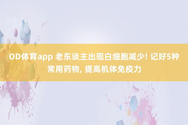 OD体育app 老东谈主出现白细胞减少! 记好5种常用药物， 提高机体免疫力