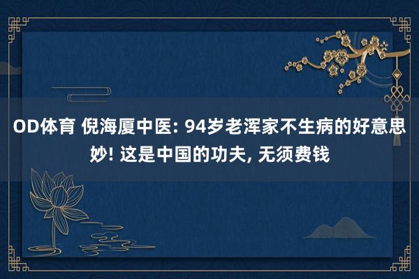 OD体育 倪海厦中医: 94岁老浑家不生病的好意思妙! 这是中国的功夫， 无须费钱