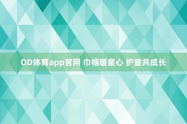 OD体育app官网 巾帼暖童心 护童共成长