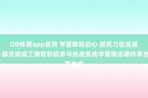 OD体育app官网 学雷锋践初心 团员力促发展——额济纳旗工商联积极参与统战系统学雷锋志愿作事当作