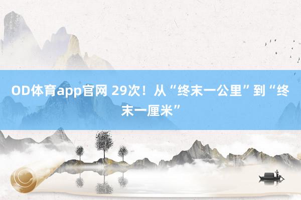 OD体育app官网 29次！从“终末一公里”到“终末一厘米”