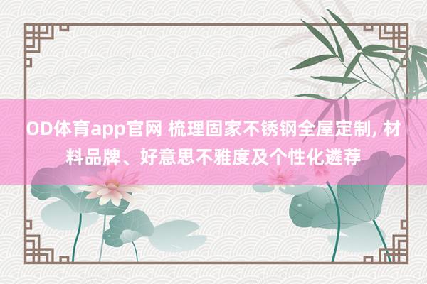 OD体育app官网 梳理固家不锈钢全屋定制， 材料品牌、好意思不雅度及个性化遴荐
