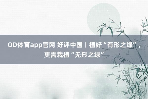 OD体育app官网 好评中国丨植好“有形之绿”，更需栽植“无形之绿”