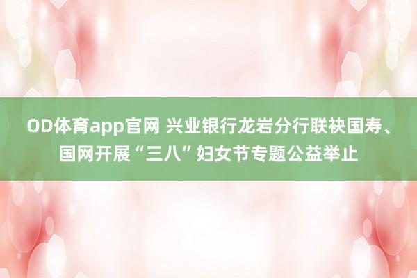 OD体育app官网 兴业银行龙岩分行联袂国寿、国网开展“三八”妇女节专题公益举止
