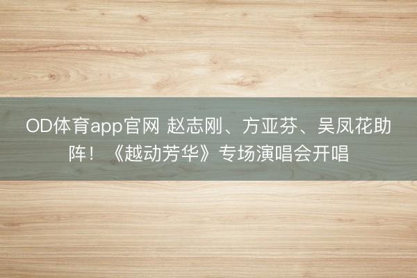 OD体育app官网 赵志刚、方亚芬、吴凤花助阵！《越动芳华》专场演唱会开唱