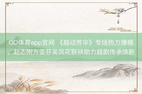 OD体育app官网 《越动芳华》专场热力爆棚，赵志刚方亚芬吴凤花联袂助力越剧传承焕新