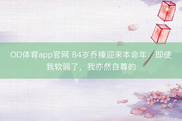 OD体育app官网 84岁乔榛迎来本命年：即使我软弱了，我亦然自尊的