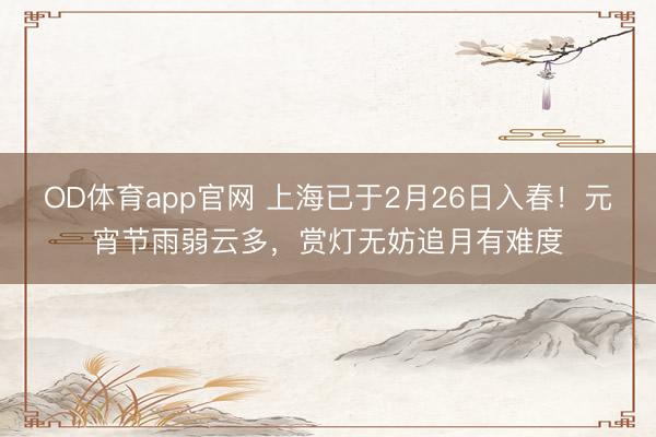 OD体育app官网 上海已于2月26日入春！元宵节雨弱云多，赏灯无妨追月有难度