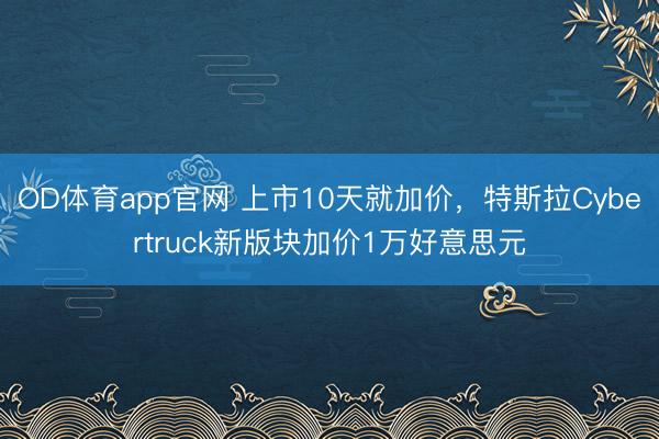OD体育app官网 上市10天就加价，特斯拉Cybertruck新版块加价1万好意思元