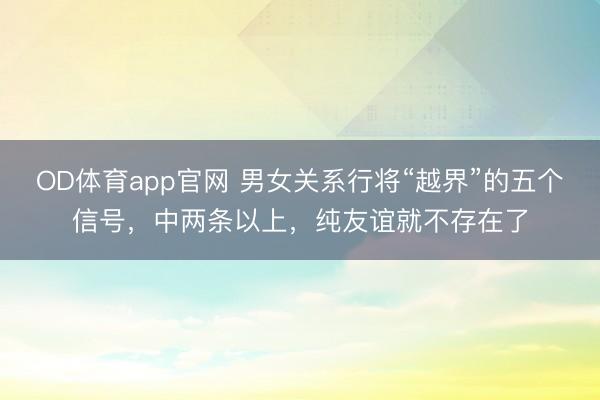 OD体育app官网 男女关系行将“越界”的五个信号，中两条以上，纯友谊就不存在了
