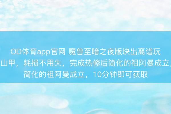 OD体育app官网 魔兽至暗之夜版块出离谱玩物，用后化身穿穿山甲，耗损不用失，完成热修后简化的祖阿曼成立，10分钟即可获取