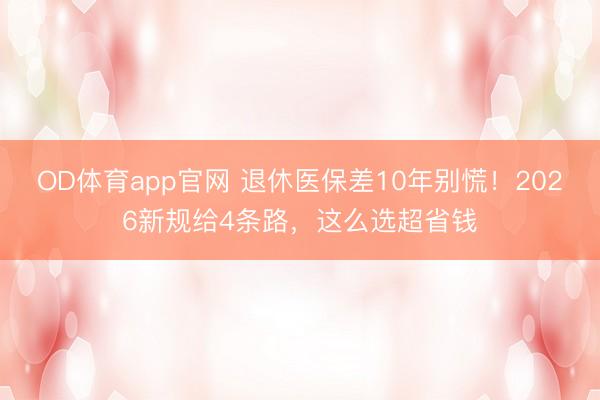 OD体育app官网 退休医保差10年别慌！2026新规给4条路，这么选超省钱