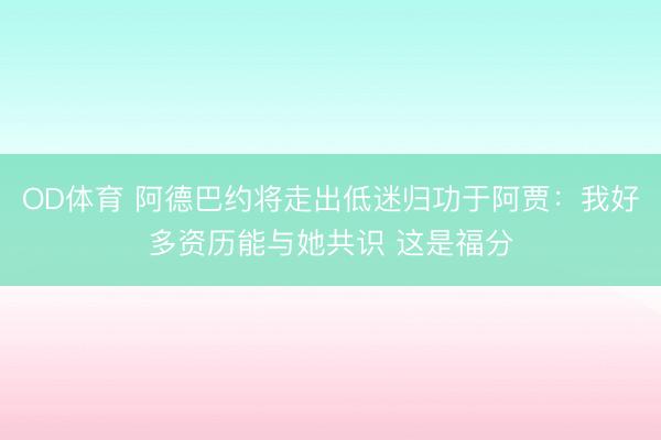 OD体育 阿德巴约将走出低迷归功于阿贾：我好多资历能与她共识 这是福分