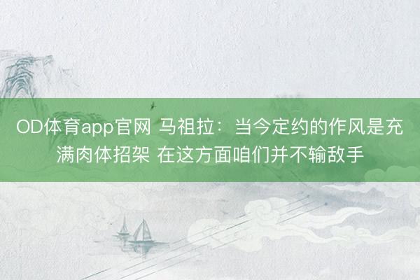 OD体育app官网 马祖拉：当今定约的作风是充满肉体招架 在这方面咱们并不输敌手