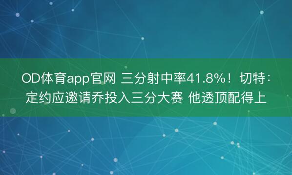 OD体育app官网 三分射中率41.8%！切特：定约应邀请乔投入三分大赛 他透顶配得上