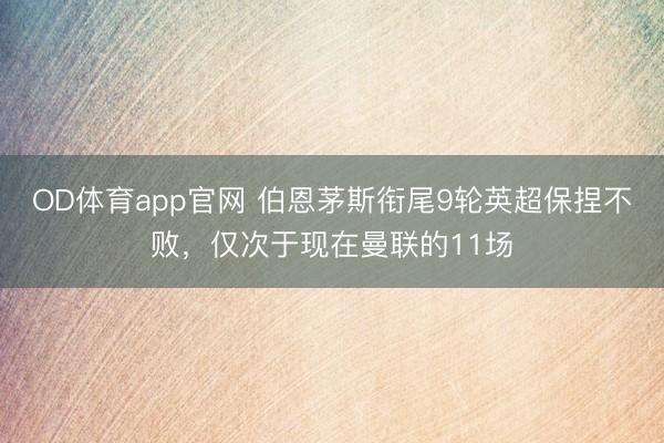 OD体育app官网 伯恩茅斯衔尾9轮英超保捏不败，仅次于现在曼联的11场