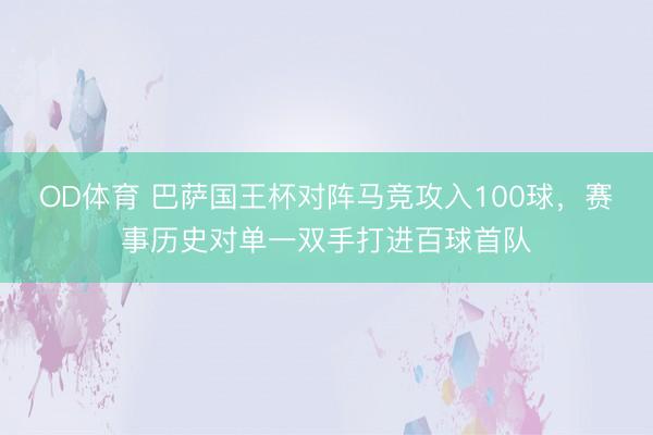 OD体育 巴萨国王杯对阵马竞攻入100球，赛事历史对单一双手打进百球首队
