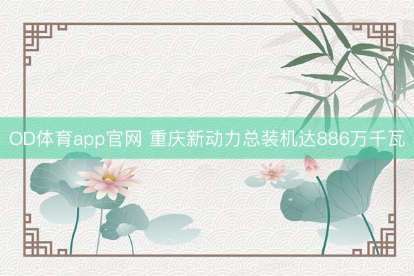 OD体育app官网 重庆新动力总装机达886万千瓦