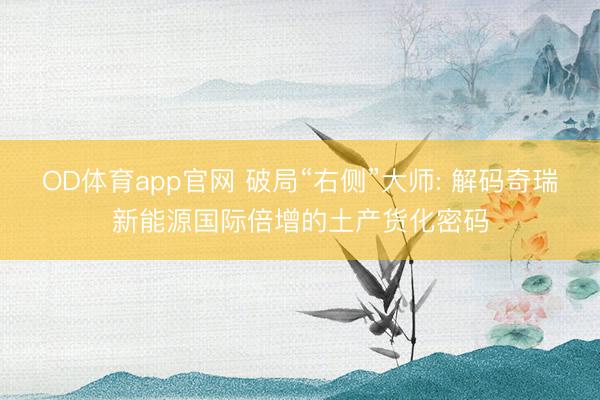 OD体育app官网 破局“右侧”大师: 解码奇瑞新能源国际倍增的土产货化密码