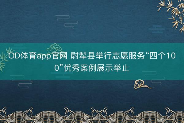 OD体育app官网 尉犁县举行志愿服务“四个100”优秀案例展示举止