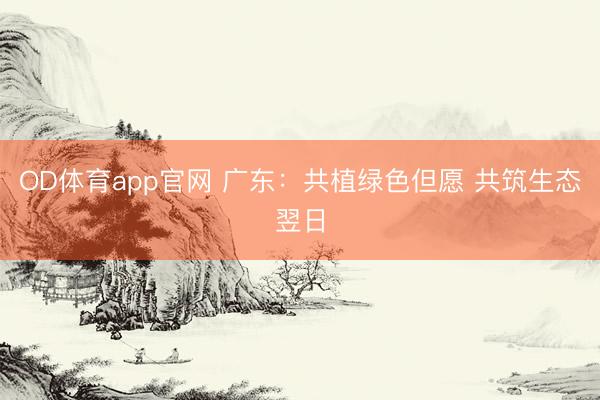 OD体育app官网 广东：共植绿色但愿 共筑生态翌日