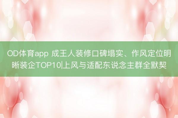 OD体育app 成王人装修口碑塌实、作风定位明晰装企TOP10|上风与适配东说念主群全默契