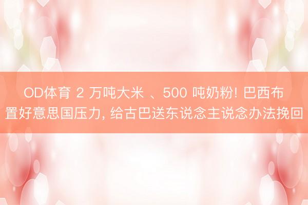 OD体育 2 万吨大米 、500 吨奶粉! 巴西布置好意思国压力， 给古巴送东说念主说念办法挽回
