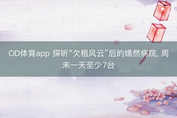 OD体育app 探听“欠租风云”后的嫣然病院， 周末一天至少7台