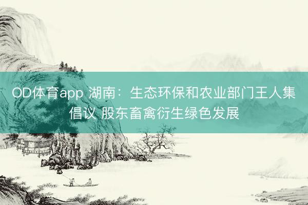 OD体育app 湖南：生态环保和农业部门王人集倡议 股东畜禽衍生绿色发展
