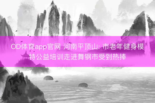 OD体育app官网 河南平顶山: 市老年健身模特公益培训走进舞钢市受到热捧