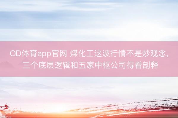 OD体育app官网 煤化工这波行情不是炒观念， 三个底层逻辑和五家中枢公司得看剖释