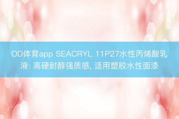 OD体育app SEACRYL 11P27水性丙烯酸乳液: 高硬耐醇强质感， 适用塑胶水性面漆