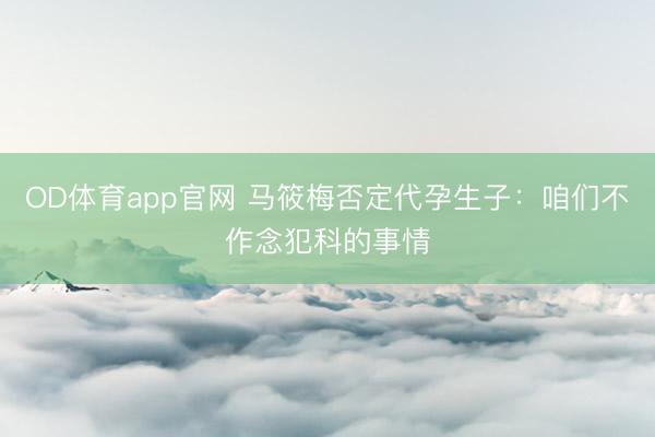 OD体育app官网 马筱梅否定代孕生子：咱们不作念犯科的事情