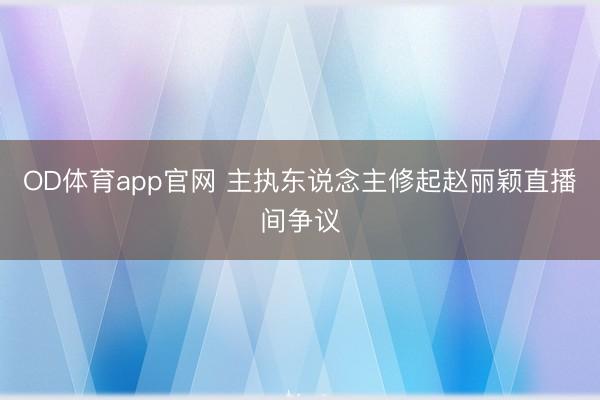 OD体育app官网 主执东说念主修起赵丽颖直播间争议
