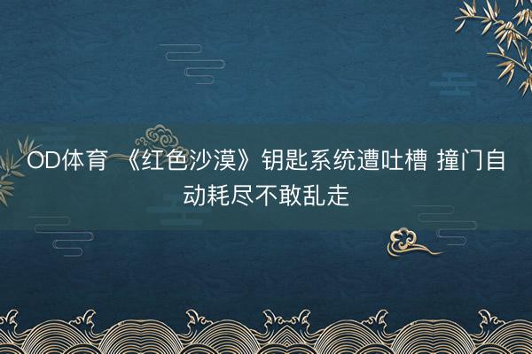 OD体育 《红色沙漠》钥匙系统遭吐槽 撞门自动耗尽不敢乱走
