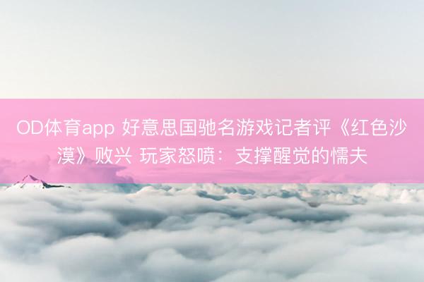 OD体育app 好意思国驰名游戏记者评《红色沙漠》败兴 玩家怒喷：支撑醒觉的懦夫