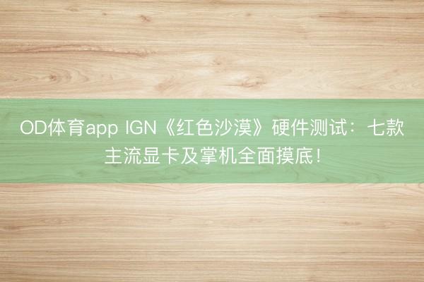 OD体育app IGN《红色沙漠》硬件测试：七款主流显卡及掌机全面摸底！