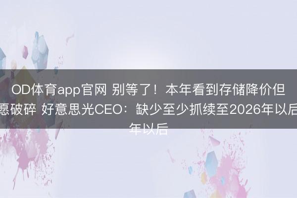 OD体育app官网 别等了！本年看到存储降价但愿破碎 好意思光CEO：缺少至少抓续至2026年以后