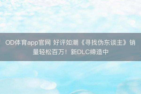 OD体育app官网 好评如潮《寻找伪东谈主》销量轻松百万！新DLC缔造中