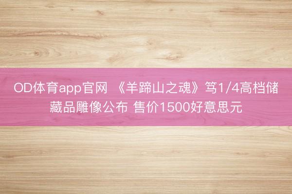 OD体育app官网 《羊蹄山之魂》笃1/4高档储藏品雕像公布 售价1500好意思元