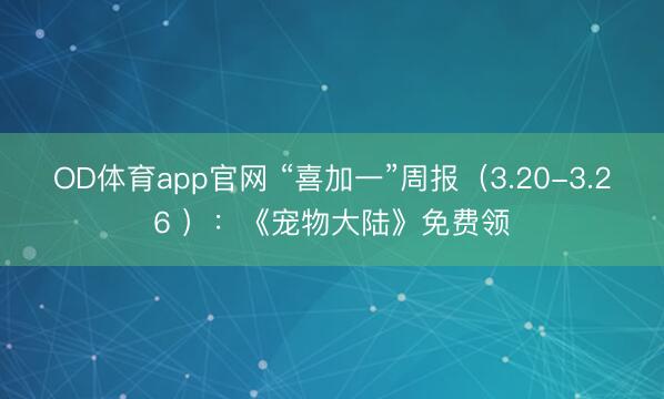 OD体育app官网 “喜加一”周报（3.20-3.26 ）：《宠物大陆》免费领