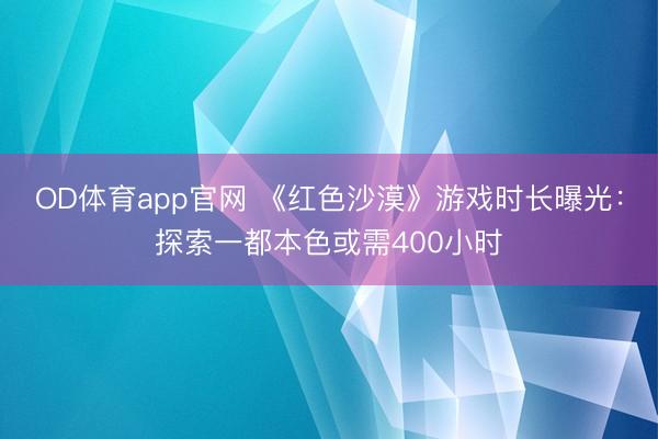 OD体育app官网 《红色沙漠》游戏时长曝光：探索一都本色或需400小时