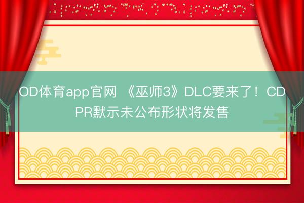 OD体育app官网 《巫师3》DLC要来了！CDPR默示未公布形状将发售
